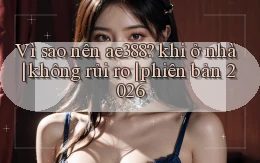 Vì sao nên ae388 khi ở nhà không rủi ro phiên bản 2026