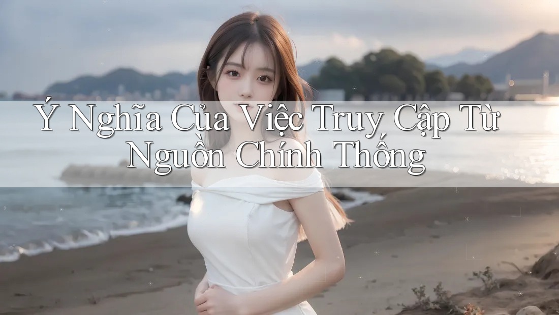 Ý Nghĩa Của Việc Truy Cập Từ Nguồn Chính Thống